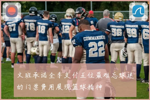 文班承诺全季支付五位最难忘球迷的门票费用展现篮球精神