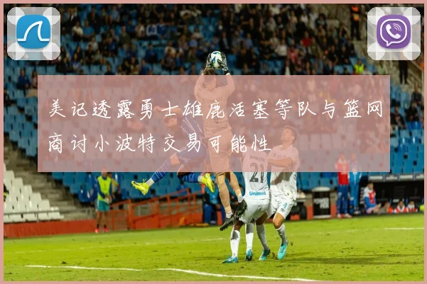 美记透露勇士雄鹿活塞等队与篮网商讨小波特交易可能性