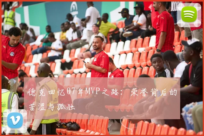 德克回忆07年MVP之路：荣誉背后的苦涩与孤独