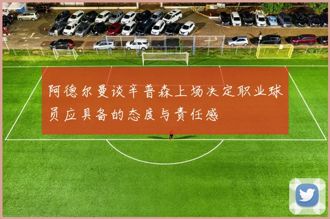 阿德尔曼谈辛普森上场决定职业球员应具备的态度与责任感