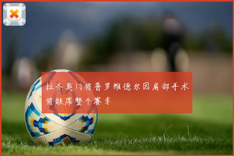 拉齐奥门将普罗维德尔因肩部手术将缺席整个赛季